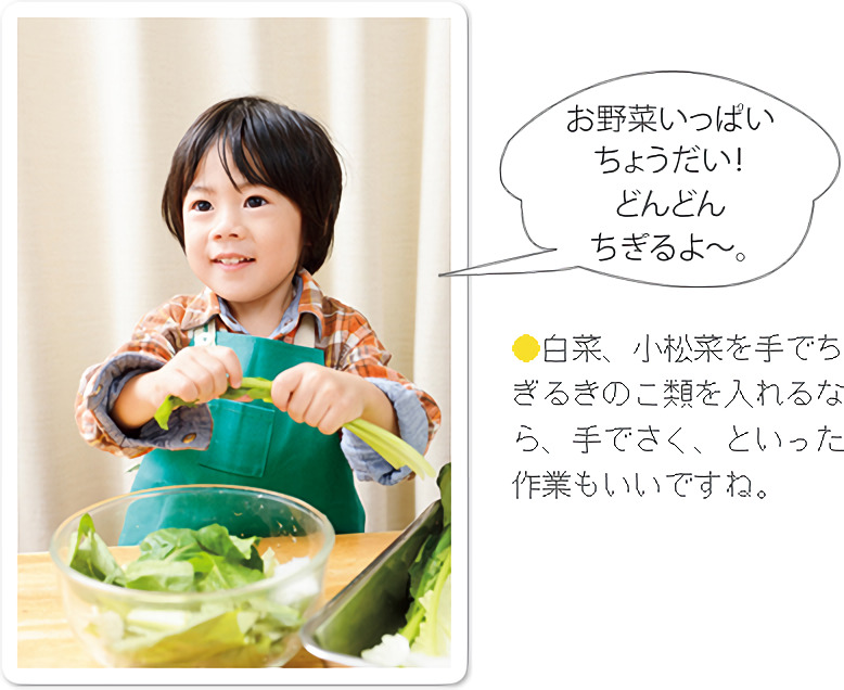 白菜、小松菜を手でちぎるきのこ類を入れるなら、手でさく、といった作業もいいですね。